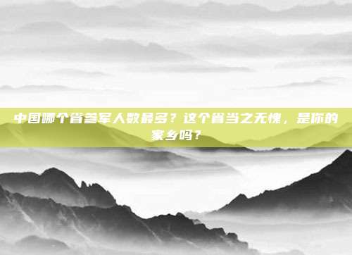 中国哪个省参军人数最多？这个省当之无愧，是你的家乡吗？