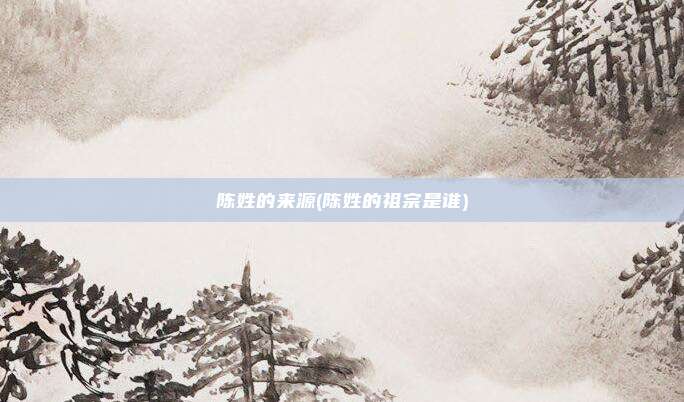 陈姓的来源(陈姓的祖宗是谁)