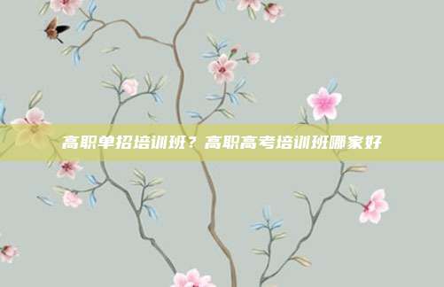 高职单招培训班?高职高考培训班哪家好