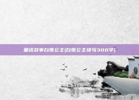童话故事白雪公主(白雪公主续写300字)
