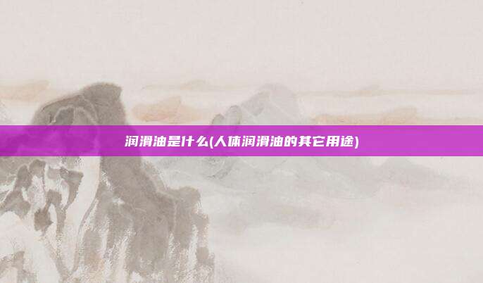 润滑油是什么(人体润滑油的其它用途)