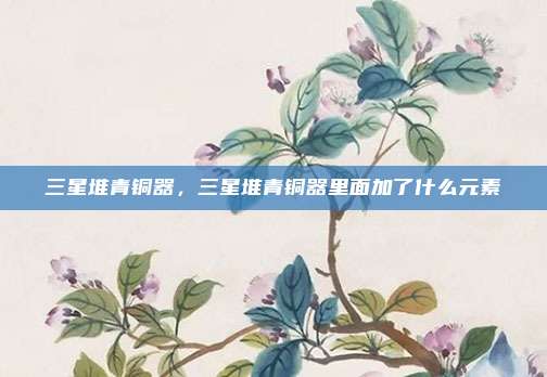 三星堆青铜器,三星堆青铜器里面加了什么元素