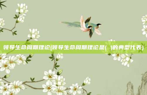 领导生命周期理论(领导生命周期理论是( )的典型代表)