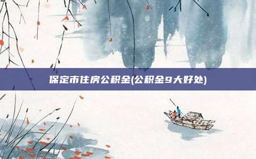 保定市住房公积金(公积金9大好处)