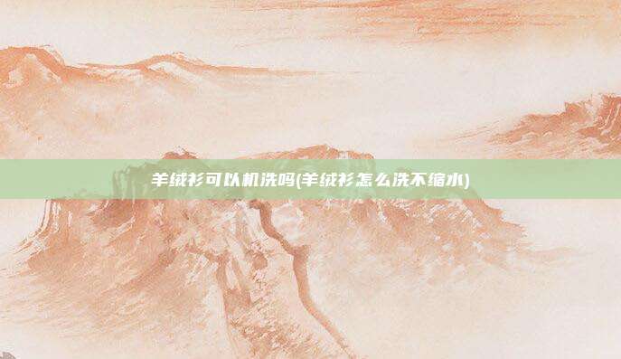 羊绒衫可以机洗吗(羊绒衫怎么洗不缩水)