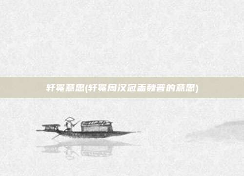 轩冕意思(轩冕周汉冠盖魏晋的意思)