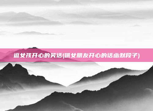 逗女孩开心的笑话(哄女朋友开心的话幽默段子)