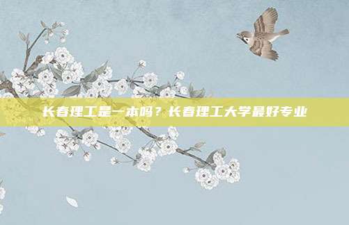 长春理工是一本吗?长春理工大学最好专业