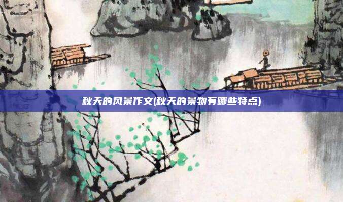 秋天的风景作文(秋天的景物有哪些特点)