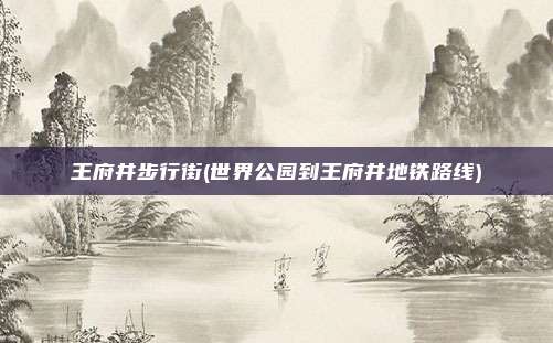 王府井步行街(世界公园到王府井地铁路线)