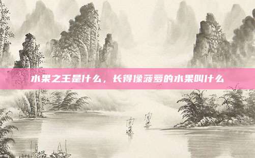 水果之王是什么,长得像菠萝的水果叫什么