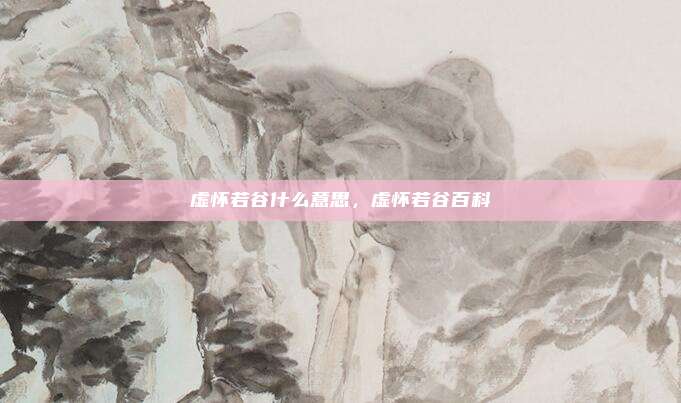 虚怀若谷什么意思,虚怀若谷百科