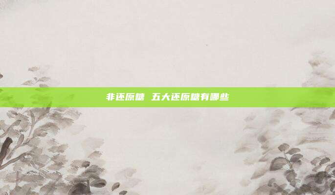 非还原糖 五大还原糖有哪些