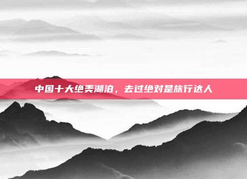 中国十大绝美湖泊，去过绝对是旅行达人