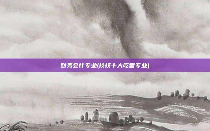 财务会计专业(技校十大吃香专业)