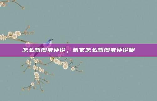 怎么删淘宝评论，商家怎么删淘宝评论呢