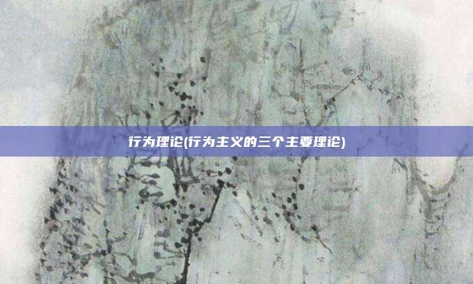 行为理论(行为主义的三个主要理论)