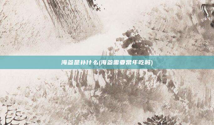 海参是补什么(海参需要常年吃吗)