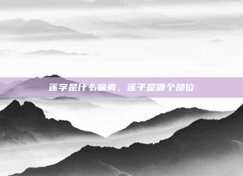 莲字是什么偏旁，莲子是哪个部位