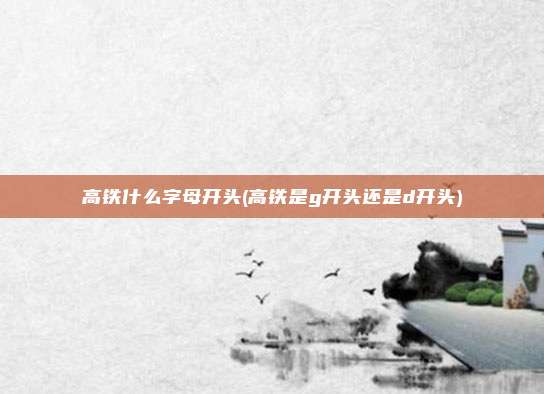 高铁什么字母开头(高铁是g开头还是d开头)