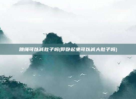 跳绳可以减肚子吗(仰卧起坐可以减大肚子吗)