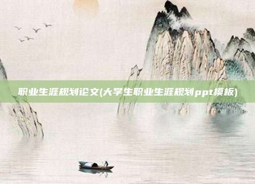 职业生涯规划论文(大学生职业生涯规划ppt模板)