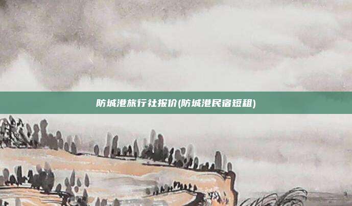 防城港旅行社报价(防城港民宿短租)