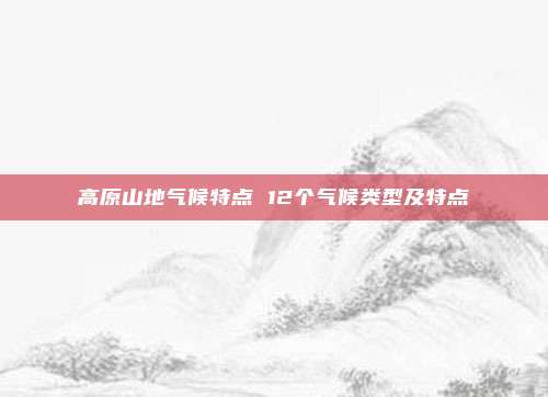 高原山地气候特点 12个气候类型及特点