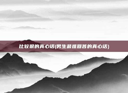 比较狠的真心话(男生最难回答的真心话)