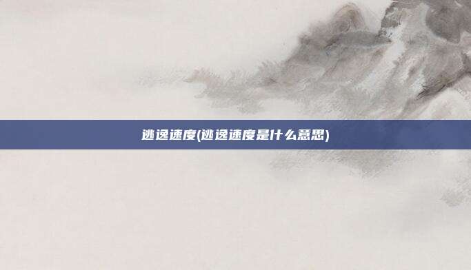 逃逸速度(逃逸速度是什么意思)