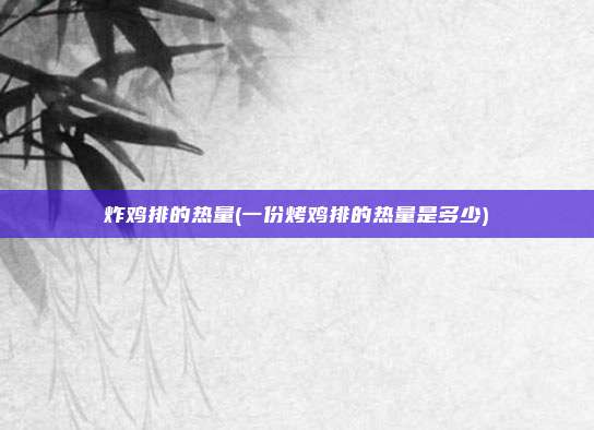 炸鸡排的热量(一份烤鸡排的热量是多少)
