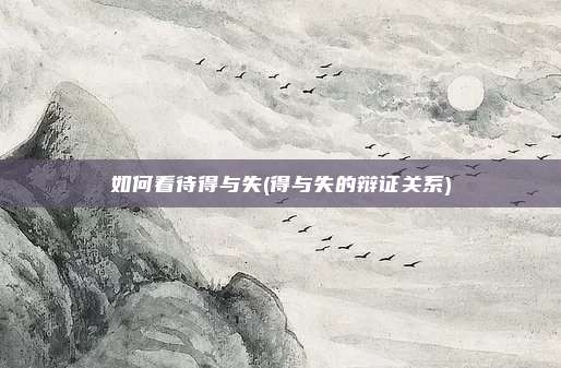 如何看待得与失(得与失的辩证关系)