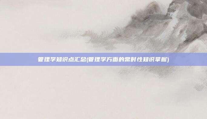 管理学知识点汇总(管理学方面的常时性知识掌握)