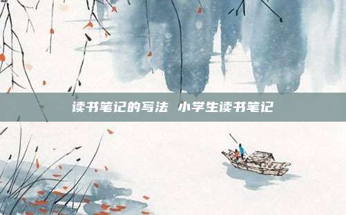 读书笔记的写法 小学生读书笔记