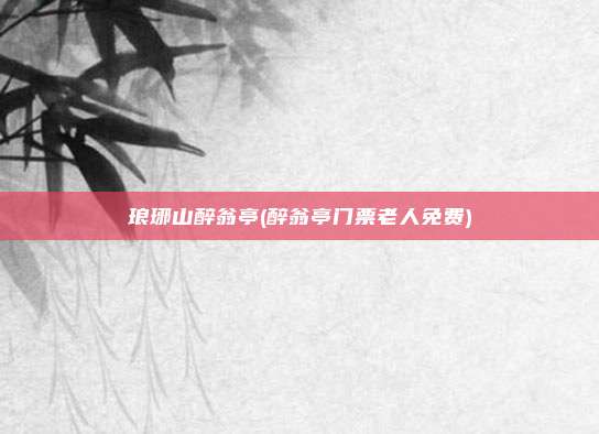 琅琊山醉翁亭(醉翁亭门票老人免费)