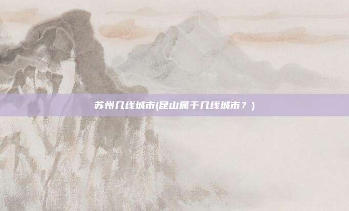 苏州几线城市(昆山属于几线城市？)