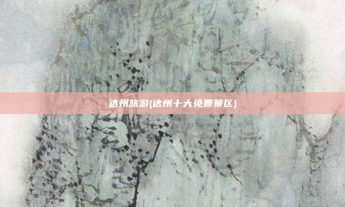 达州旅游(达州十大免费景区)