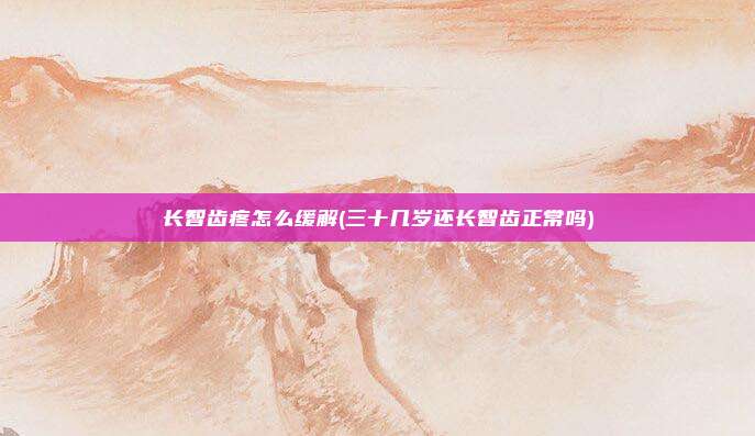 长智齿疼怎么缓解(三十几岁还长智齿正常吗)