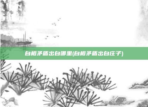 自相矛盾出自哪里(自相矛盾出自庄子)