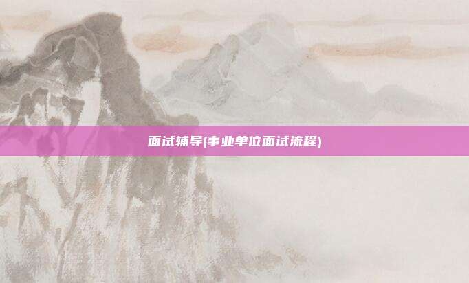 面试辅导(事业单位面试流程)