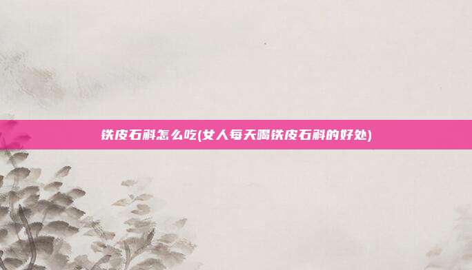 铁皮石斛怎么吃(女人每天喝铁皮石斛的好处)