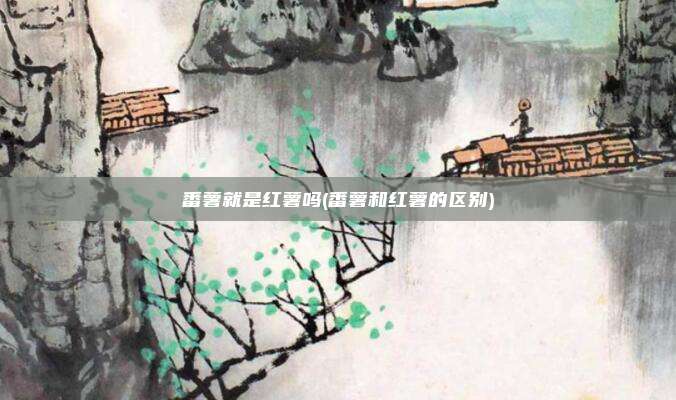番薯就是红薯吗(番薯和红薯的区别)