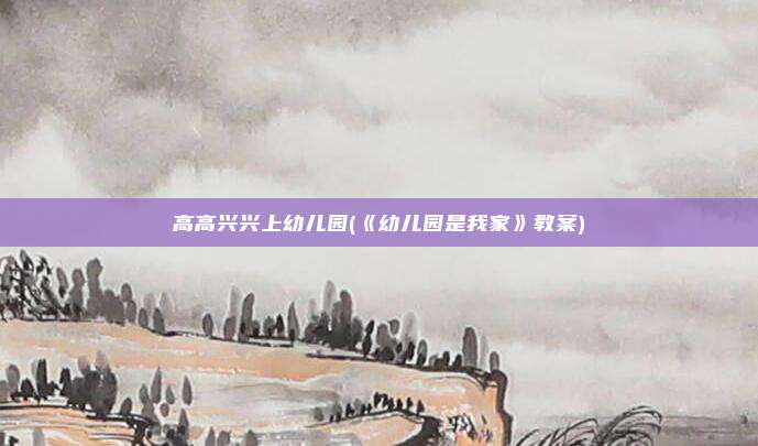 高高兴兴上幼儿园(《幼儿园是我家》教案)