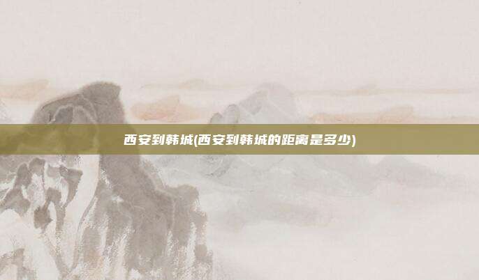 西安到韩城(西安到韩城的距离是多少)