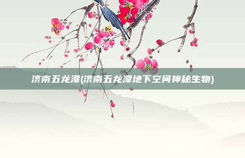 济南五龙潭(济南五龙潭地下空间神秘生物)