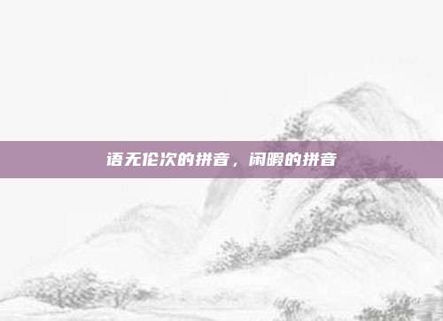 语无伦次的拼音,闲暇的拼音