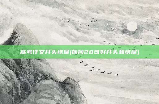 高考作文开头结尾(摘抄20句好开头和结尾)