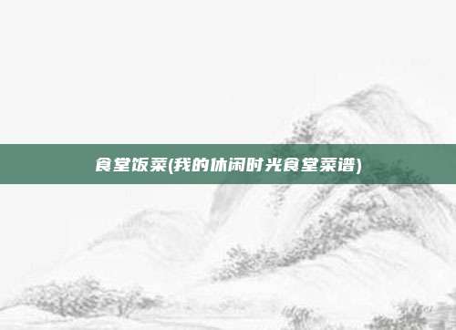 食堂饭菜(我的休闲时光食堂菜谱)
