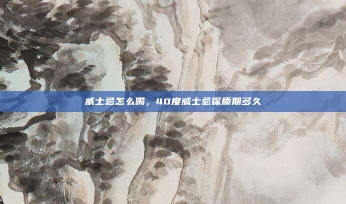 威士忌怎么喝,40度威士忌保质期多久