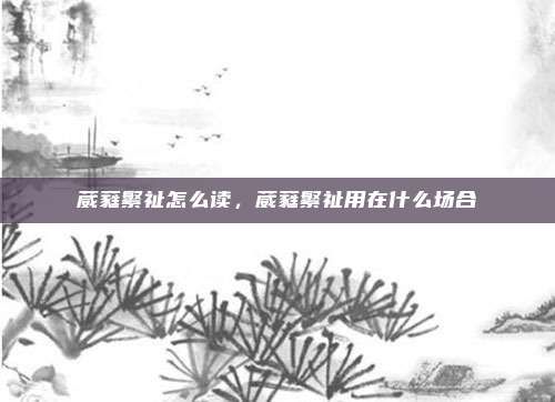 葳蕤繁祉怎么读，葳蕤繁祉用在什么场合